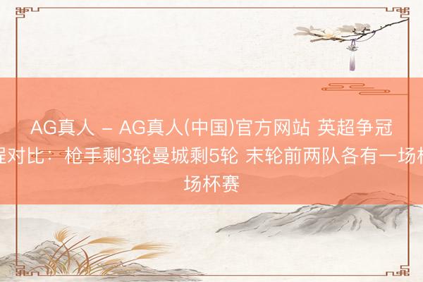 AG真人 - AG真人(中国)官方网站 英超争冠赛程对比：枪手剩3轮曼城剩5轮 末轮前两队各有一场杯赛