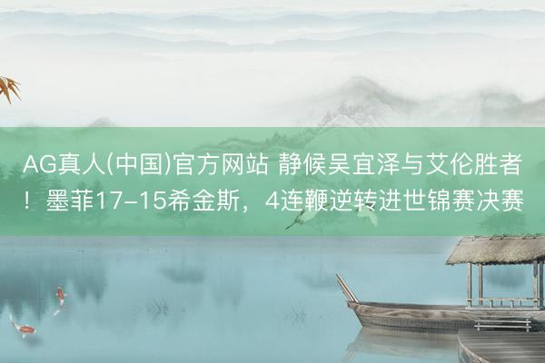 AG真人(中国)官方网站 静候吴宜泽与艾伦胜者!墨菲17-15希金斯,4连鞭逆转进世锦赛决赛