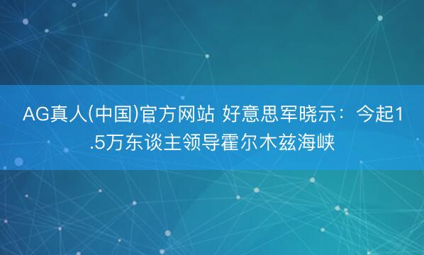 AG真人(中国)官方网站 好意思军晓示:今起1.5万东谈主领导霍尔木兹海峡