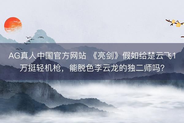 AG真人中国官方网站 《亮剑》假如给楚云飞1万挺轻机枪，能脱色李云龙的独二师吗？