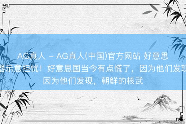 AG真人 - AG真人(中国)官方网站 好意思国对朝鲜核火器示意担忧！好意思国当今有点慌了，因为他们发现，朝鲜的核武