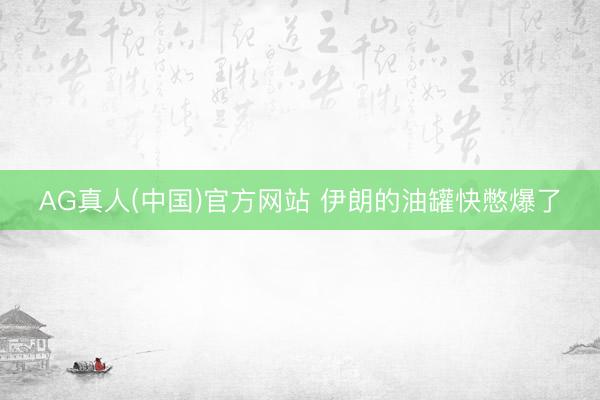 AG真人(中国)官方网站 伊朗的油罐快憋爆了