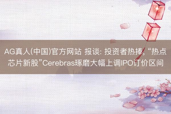 AG真人(中国)官方网站 报谈: 投资者热捧， “热点芯片新股”Cerebras琢磨大幅上调IPO订价区间