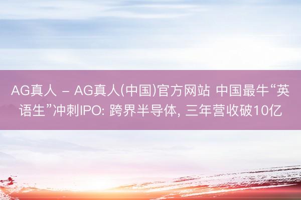 AG真人 - AG真人(中国)官方网站 中国最牛“英语生”冲刺IPO: 跨界半导体， 三年营收破10亿