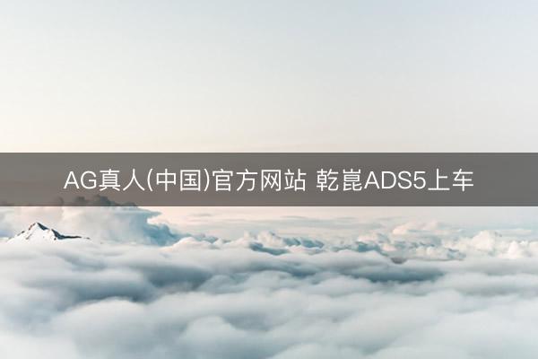 AG真人(中国)官方网站 乾崑ADS5上车
