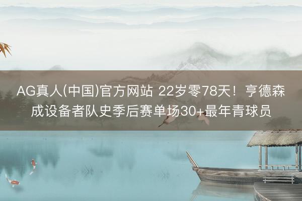 AG真人(中国)官方网站 22岁零78天!亨德森成设备者队史季后赛单场30+最年青球员