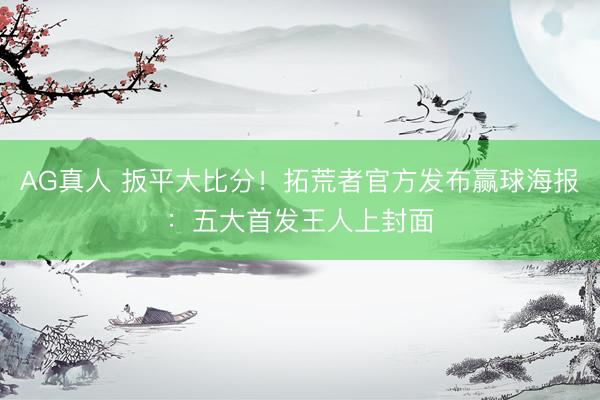 AG真人 扳平大比分！拓荒者官方发布赢球海报：五大首发王人上封面