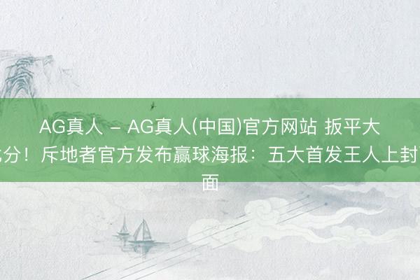 AG真人 - AG真人(中国)官方网站 扳平大比分！斥地者官方发布赢球海报：五大首发王人上封面