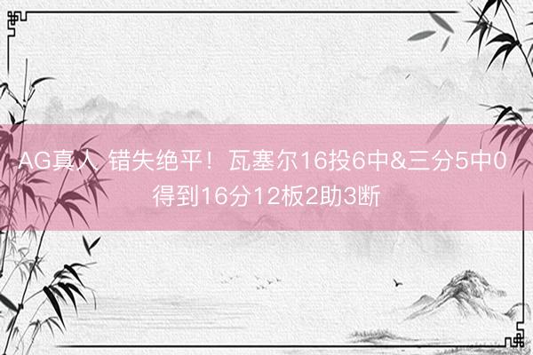 AG真人 错失绝平！瓦塞尔16投6中&三分5中0 得到16分12板2助3断