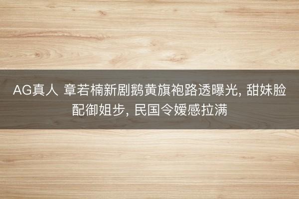 AG真人 章若楠新剧鹅黄旗袍路透曝光, 甜妹脸配御姐步, 民国令嫒感拉满