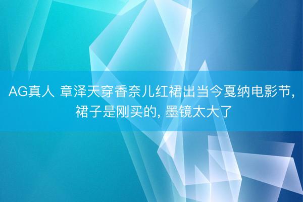AG真人 章泽天穿香奈儿红裙出当今戛纳电影节， 裙子是刚买的， 墨镜太大了