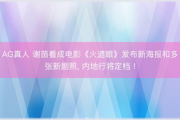 AG真人 谢苗看成电影《火遮眼》发布新海报和多张新剧照, 内地行将定档 !