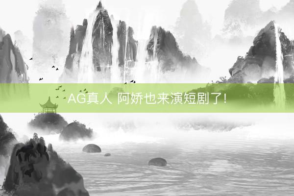 AG真人 阿娇也来演短剧了!
