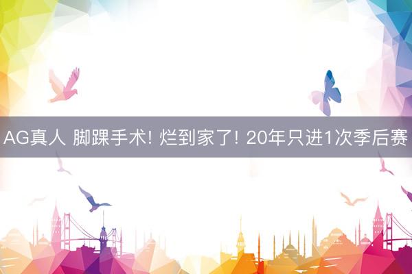 AG真人 脚踝手术! 烂到家了! 20年只进1次季后赛
