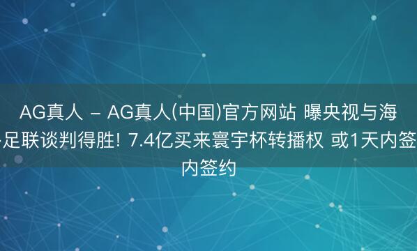 AG真人 - AG真人(中国)官方网站 曝央视与海外足联谈判得胜! 7.4亿买来寰宇杯转播权 或1天内签约