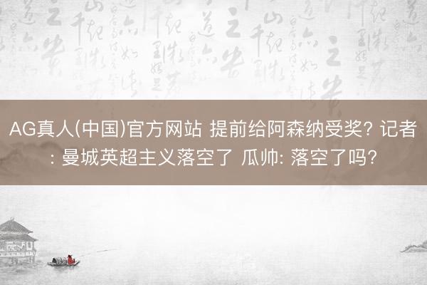 AG真人(中国)官方网站 提前给阿森纳受奖? 记者: 曼城英超主义落空了 瓜帅: 落空了吗?