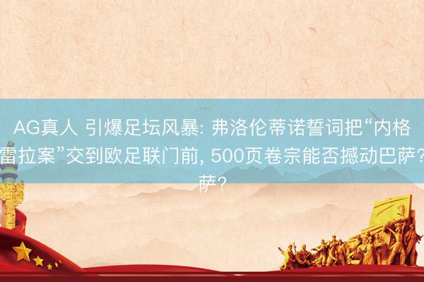 AG真人 引爆足坛风暴: 弗洛伦蒂诺誓词把“内格雷拉案”交到欧足联门前, 500页卷宗能否撼动巴萨?