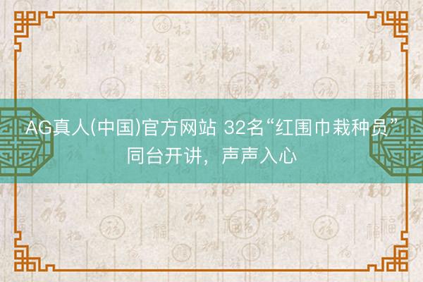 AG真人(中国)官方网站 32名“红围巾栽种员”同台开讲,声声入心