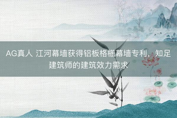 AG真人 江河幕墙获得铝板格栅幕墙专利，知足建筑师的建筑效力需求
