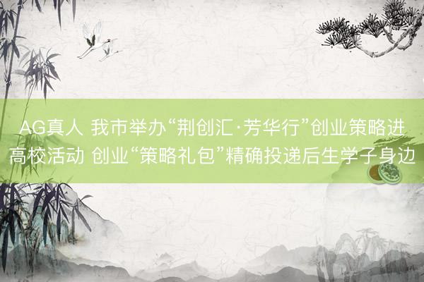 AG真人 我市举办“荆创汇·芳华行”创业策略进高校活动 创业“策略礼包”精确投递后生学子身边