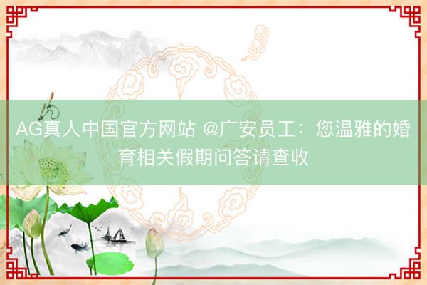 AG真人中国官方网站 @广安员工：您温雅的婚育相关假期问答请查收