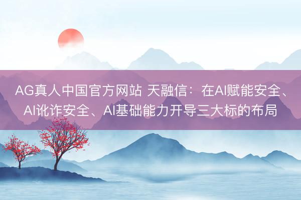 AG真人中国官方网站 天融信:在AI赋能安全、AI讹诈安全、AI基础能力开导三大标的布局