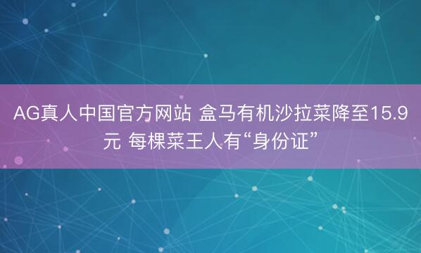 AG真人中国官方网站 盒马有机沙拉菜降至15.9元 每棵菜王人有“身份证”
