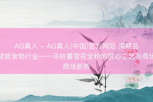 AG真人 - AG真人(中国)官方网站 深耕品性，赋能食物行业——马铃薯雪花全粉的匠心工艺与商场新势