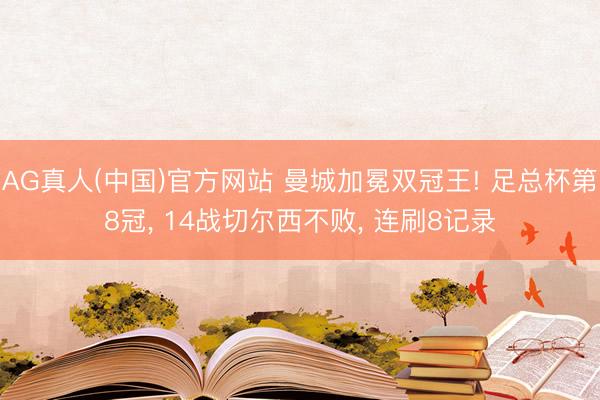 AG真人(中国)官方网站 曼城加冕双冠王! 足总杯第8冠， 14战切尔西不败， 连刷8记录