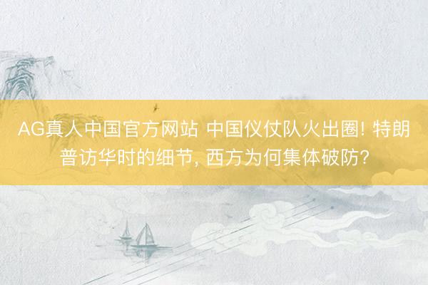 AG真人中国官方网站 中国仪仗队火出圈! 特朗普访华时的细节， 西方为何集体破防?