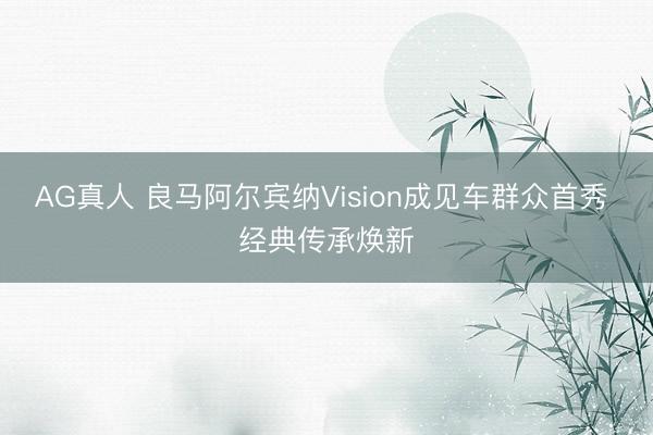 AG真人 良马阿尔宾纳Vision成见车群众首秀 经典传承焕新