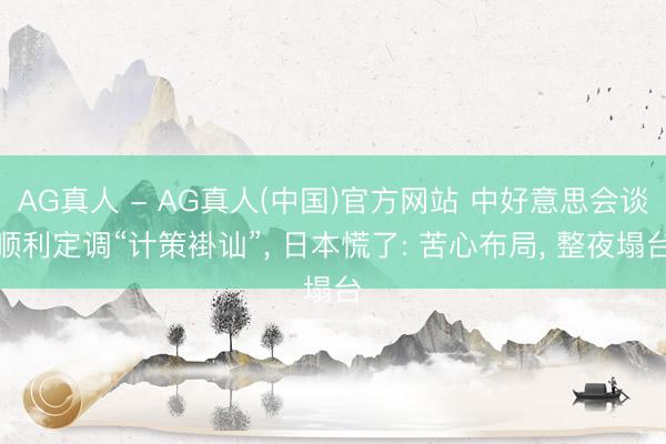 AG真人 - AG真人(中国)官方网站 中好意思会谈顺利定调“计策褂讪”， 日本慌了: 苦心布局， 整夜塌台