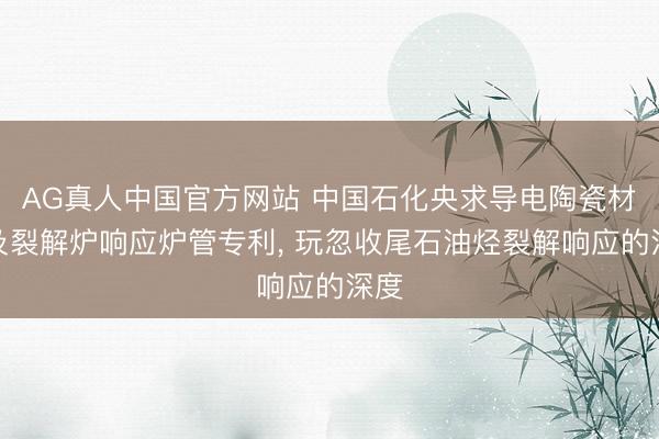 AG真人中国官方网站 中国石化央求导电陶瓷材料及裂解炉响应炉管专利， 玩忽收尾石油烃裂解响应的深度