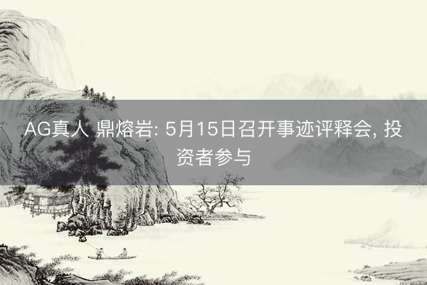 AG真人 鼎熔岩: 5月15日召开事迹评释会, 投资者参与