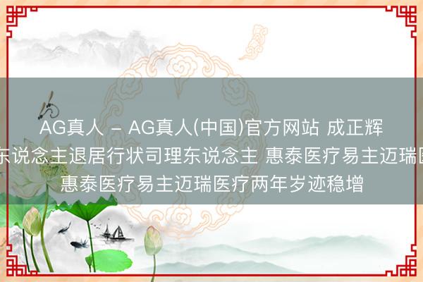 AG真人 - AG真人(中国)官方网站 成正辉套现50亿从首创东说念主退居行状司理东说念主 惠泰医疗易主迈瑞医疗两年岁迹稳增