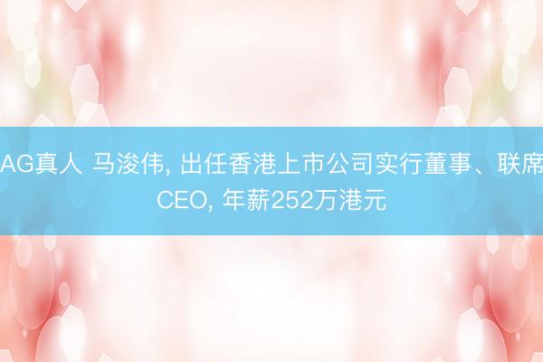 AG真人 马浚伟, 出任香港上市公司实行董事、联席CEO, 年薪252万港元