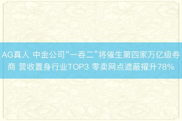 AG真人 中金公司“一吞二”将催生第四家万亿级券商 营收置身行业TOP3 零卖网点遮蔽擢升78%