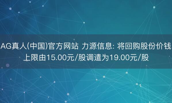 AG真人(中国)官方网站 力源信息: 将回购股份价钱上限由15.00元/股调遣为19.00元/股