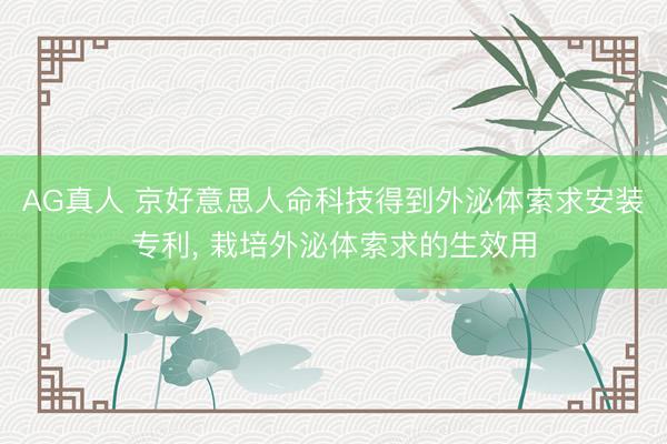 AG真人 京好意思人命科技得到外泌体索求安装专利， 栽培外泌体索求的生效用