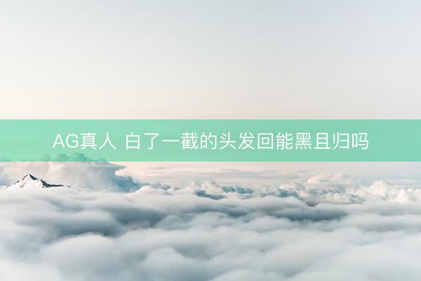AG真人 白了一截的头发回能黑且归吗