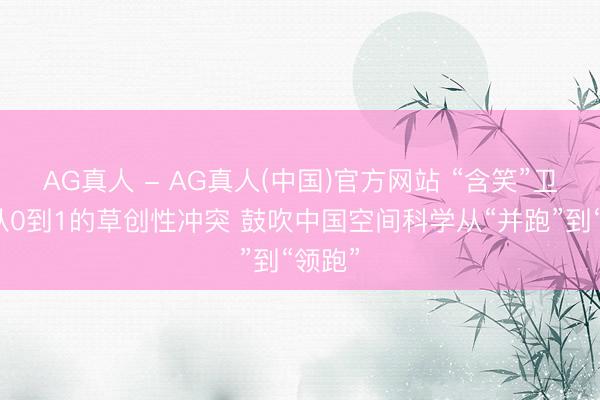 AG真人 - AG真人(中国)官方网站 “含笑”卫星以从0到1的草创性冲突 鼓吹中国空间科学从“并跑”到“领跑”