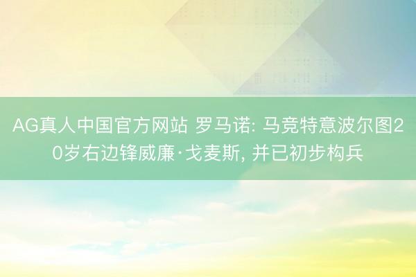 AG真人中国官方网站 罗马诺: 马竞特意波尔图20岁右边锋威廉·戈麦斯， 并已初步构兵