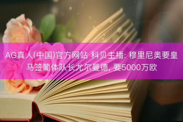 AG真人(中国)官方网站 科贝主播: 穆里尼奥要皇马签葡体队长尤尔曼德, 要5000万欧