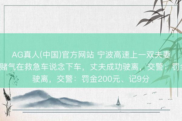 AG真人(中国)官方网站 宁波高速上一双夫妻途中吵架,爱妻赌气在救急车说念下车,丈夫成功驶离,交警:罚金200元、记9分