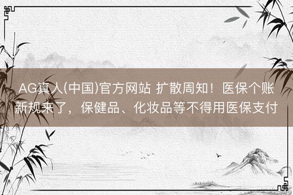 AG真人(中国)官方网站 扩散周知！医保个账新规来了，保健品、化妆品等不得用医保支付