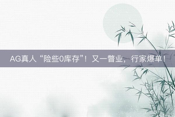 AG真人 “险些0库存”！又一瞥业，行家爆单！
