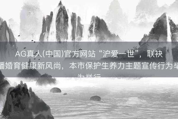 AG真人(中国)官方网站 “沪爱一世”,联袂传播婚育健康新风尚,本市保护生养力主题宣传行为举行