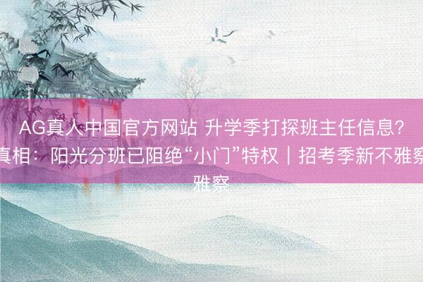 AG真人中国官方网站 升学季打探班主任信息？真相：阳光分班已阻绝“小门”特权｜招考季新不雅察