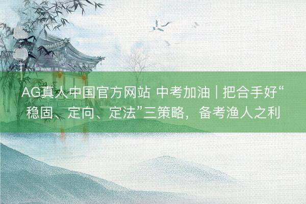 AG真人中国官方网站 中考加油 | 把合手好“稳固、定向、定法”三策略，备考渔人之利