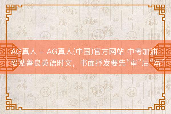 AG真人 - AG真人(中国)官方网站 中考加油 | 妥贴善良英语时文,书面抒发要先“审”后“写”